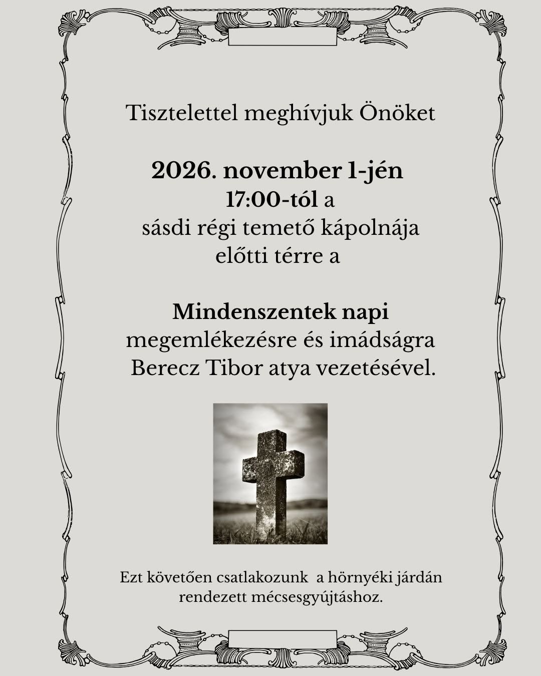 Tisztelettel meghívjuk Önöket 2026. november 1-jén 17:00-tól a sásdi régi temető kápolnája előtti térre a Mindenszentek napi megemlékezésre és imádságra Berecz Tibor atya vezetésével. Ezt követően csatlakozunk a hörnyéki járdán rendezett mécsesgyújtáshoz. 