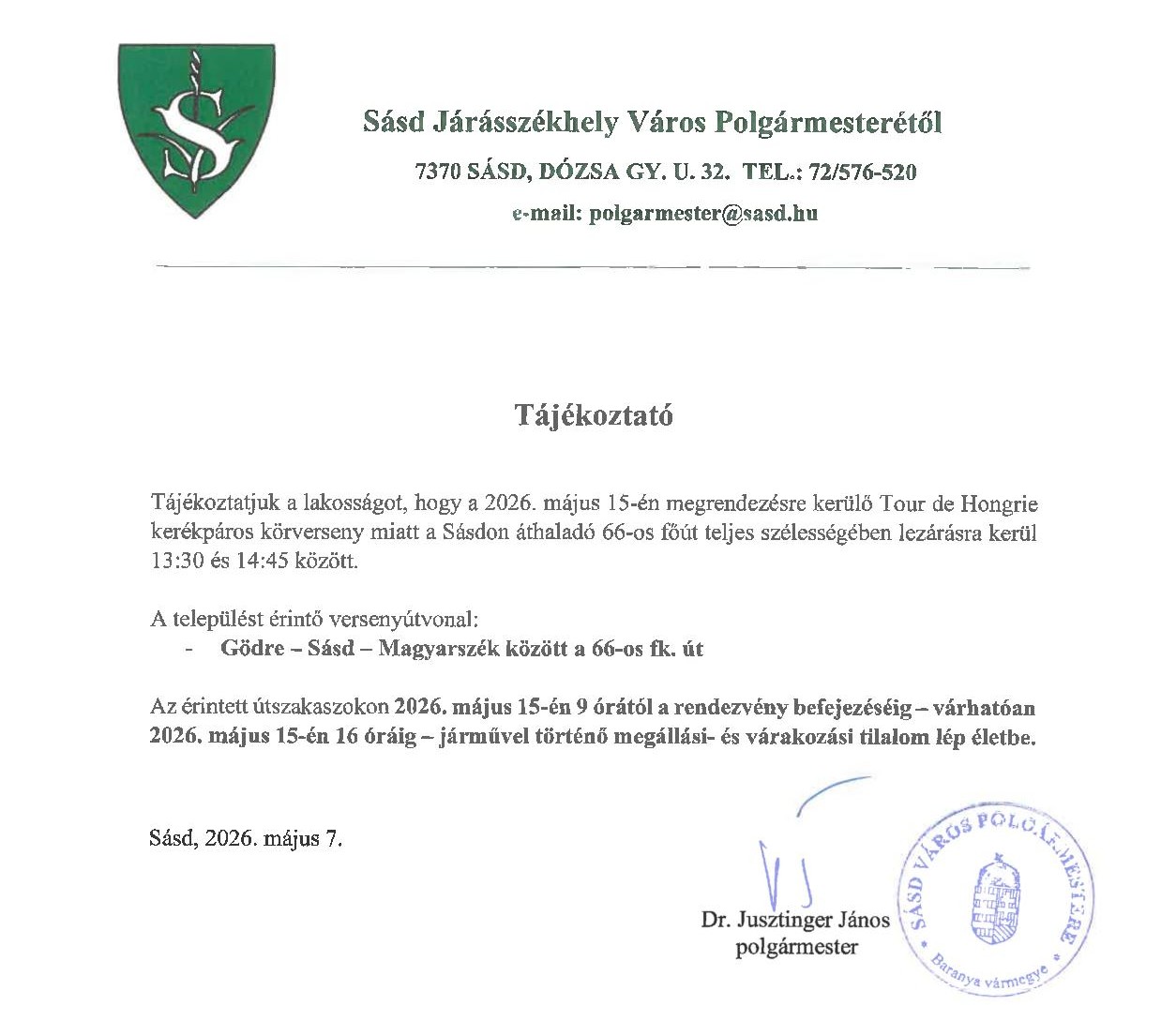 Sáscf Járásszékhely Város Polgármesterétől 7370 SÁSÖ, DÓZSA GY. U. 32. TEL.: 72/576-520 e-mail: polgarmester@sasd.hu Tájékoztató Tájékoztatjuk a lakosságot, hogy a 2026. május 15-én megrendezésre kerülő Tour de Hongrie kerékpáros körverseny miatt a Sásdon áthaladó 66-os főút teljes szélességében lezárásra kerül 13:30 és 14:45 között. A települést érintő versenyútvonal: - Gödre - Sásd - Magyarszék között a 66-os fk. út Az érintett útszakaszokon 2026. május 15-én 9 órától a rendezvény befejezéséig - várhatóan 2026. május 15-én 16 óráig - járművel történő megállási- és várakozási tilalom lép életbe. Sásd, 2026. május 7.